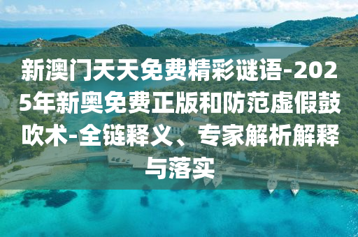 新澳門天天免費精彩謎語-2025年新奧免費正版和防范虛假鼓吹術(shù)-全鏈釋義、專家解析解釋與落實