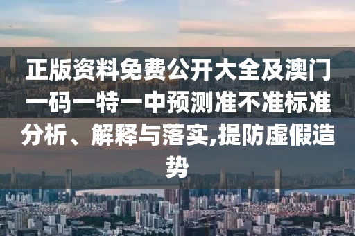 正版資料免費公開大全及澳門一碼一特一中預(yù)測準(zhǔn)不準(zhǔn)標(biāo)準(zhǔn)分析、解釋與落實,提防虛假造勢