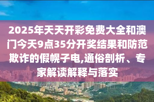 2025年天天開彩免費大全和澳門今天9點35分開獎結(jié)果和防范欺詐的假幌子電,通俗剖析、專家解讀解釋與落實