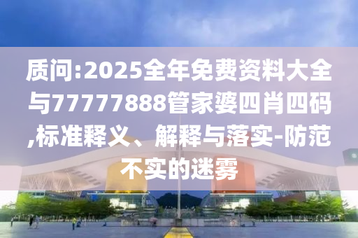 質(zhì)問:2025全年免費(fèi)資料大全與77777888管家婆四肖四碼,標(biāo)準(zhǔn)釋義、解釋與落實(shí)-防范不實(shí)的迷霧