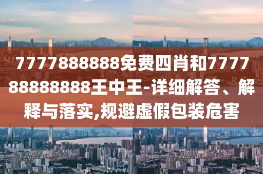 7777888888免費(fèi)四肖和777788888888王中王-詳細(xì)解答、解釋與落實(shí),規(guī)避虛假包裝危害