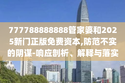 777788888888管家婆和2025新門正版免費(fèi)資本,防范不實(shí)的陰謀-響應(yīng)剖析、解釋與落實(shí)
