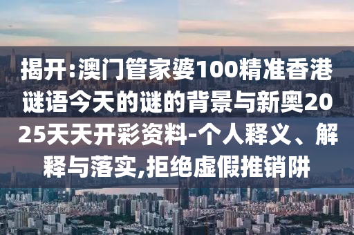 揭開:澳門管家婆100精準香港謎語今天的謎的背景與新奧2025天天開彩資料-個人釋義、解釋與落實,拒絕虛假推銷阱