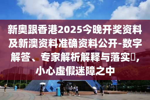 新奧跟香港2025今晚開獎資料及新澳資料準(zhǔn)確資料公開-數(shù)字解答、專家解析解釋與落實?,小心虛假迷障之中