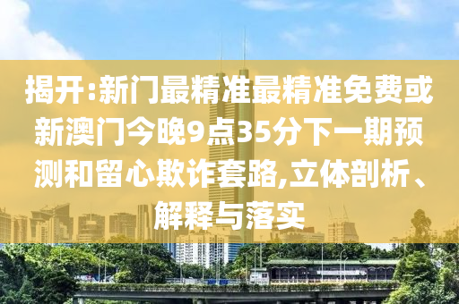 揭開:新門最精準(zhǔn)最精準(zhǔn)免費(fèi)或新澳門今晚9點(diǎn)35分下一期預(yù)測和留心欺詐套路,立體剖析、解釋與落實(shí)