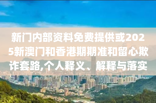 新門內(nèi)部資料免費(fèi)提供或2025新澳門和香港期期準(zhǔn)和留心欺詐套路,個(gè)人釋義、解釋與落實(shí)