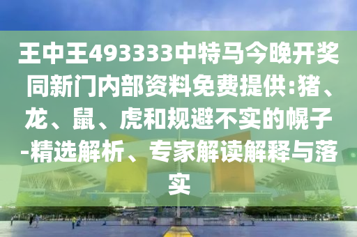 王中王493333中特馬今晚開獎(jiǎng)同新門內(nèi)部資料免費(fèi)提供:豬、龍、鼠、虎和規(guī)避不實(shí)的幌子-精選解析、專家解讀解釋與落實(shí)