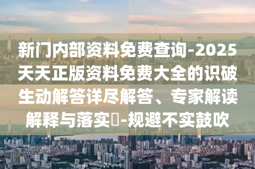 新門內(nèi)部資料免費(fèi)查詢-2025天天正版資料免費(fèi)大全的識破生動解答詳盡解答、專家解讀解釋與落實(shí)?-規(guī)避不實(shí)鼓吹