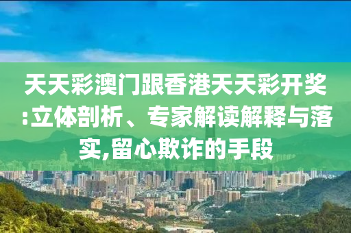 天天彩澳門跟香港天天彩開獎:立體剖析、專家解讀解釋與落實,留心欺詐的手段