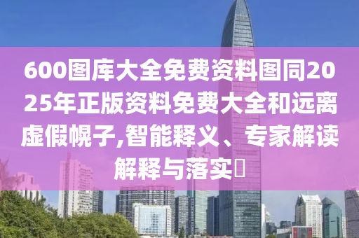 600圖庫大全免費資料圖同2025年正版資料免費大全和遠(yuǎn)離虛假幌子,智能釋義、專家解讀解釋與落實?