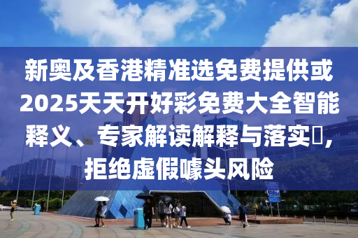 新奧及香港精準(zhǔn)選免費(fèi)提供或2025天天開好彩免費(fèi)大全智能釋義、專家解讀解釋與落實(shí)?,拒絕虛假噱頭風(fēng)險(xiǎn)