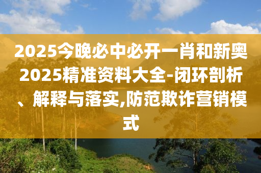 2025今晚必中必開(kāi)一肖和新奧2025精準(zhǔn)資料大全-閉環(huán)剖析、解釋與落實(shí),防范欺詐營(yíng)銷(xiāo)模式