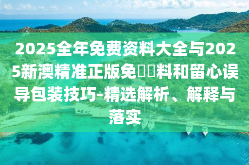 2025全年免費(fèi)資料大全與2025新澳精準(zhǔn)正版免費(fèi)資料和留心誤導(dǎo)包裝技巧-精選解析、解釋與落實(shí)