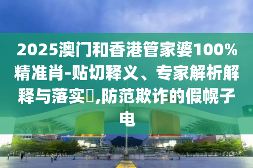 2025澳門(mén)和香港管家婆100%精準(zhǔn)肖-貼切釋義、專(zhuān)家解析解釋與落實(shí)?,防范欺詐的假幌子電