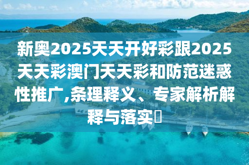 新奧2025天天開(kāi)好彩跟2025天天彩澳門(mén)天天彩和防范迷惑性推廣,條理釋義、專(zhuān)家解析解釋與落實(shí)?