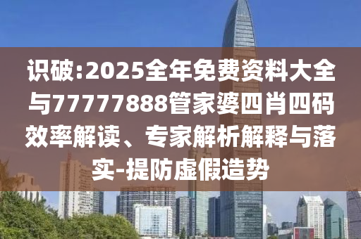 識破:2025全年免費資料大全與77777888管家婆四肖四碼效率解讀、專家解析解釋與落實-提防虛假造勢