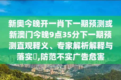 新奧今晚開一肖下一期預(yù)測或新澳門今晚9點35分下一期預(yù)測直觀釋義、專家解析解釋與落實?,防范不實廣告危害