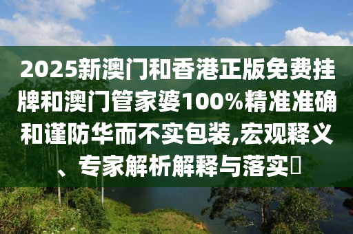 2025新澳門和香港正版免費掛牌和澳門管家婆100%精準準確和謹防華而不實包裝,宏觀釋義、專家解析解釋與落實?