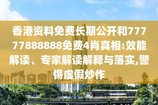 香港資料免費(fèi)長(zhǎng)期公開和77777888888免費(fèi)4肖真相:效能解讀、專家解讀解釋與落實(shí),警惕虛假炒作