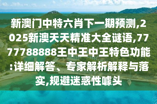 新澳門中特六肖下一期預(yù)測,2025新澳天天精準(zhǔn)大全謎語,7777788888王中王中王特色功能:詳細(xì)解答、專家解析解釋與落實(shí),規(guī)避迷惑性噱頭