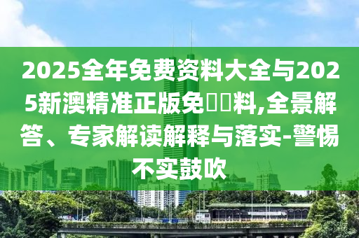 2025全年免費(fèi)資料大全與2025新澳精準(zhǔn)正版免費(fèi)資料,全景解答、專家解讀解釋與落實(shí)-警惕不實(shí)鼓吹
