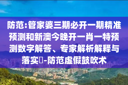 防范:管家婆三期必開一期精準(zhǔn)預(yù)測和新澳今晚開一肖一特預(yù)測數(shù)字解答、專家解析解釋與落實?-防范虛假鼓吹術(shù)