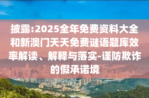 披露:2025全年免費(fèi)資料大全和新澳門天天免費(fèi)謎語題庫效率解讀、解釋與落實(shí)-謹(jǐn)防欺詐的假承諾境