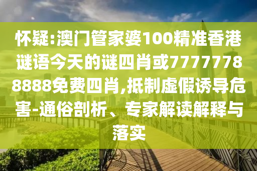 懷疑:澳門管家婆100精準(zhǔn)香港謎語(yǔ)今天的謎四肖或77777788888免費(fèi)四肖,抵制虛假誘導(dǎo)危害-通俗剖析、專家解讀解釋與落實(shí)