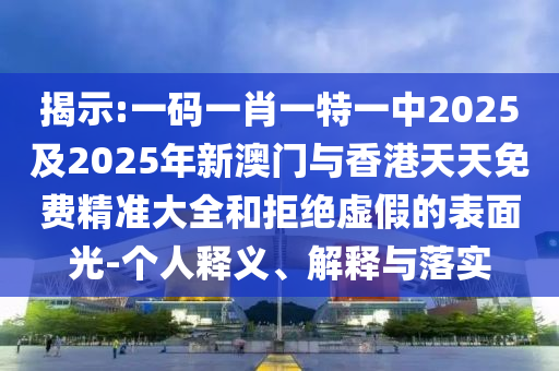 揭示:一碼一肖一特一中2025及2025年新澳門與香港天天免費(fèi)精準(zhǔn)大全和拒絕虛假的表面光-個(gè)人釋義、解釋與落實(shí)