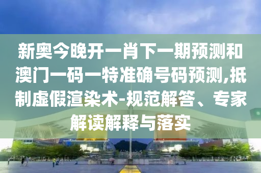 新奧今晚開一肖下一期預(yù)測(cè)和澳門一碼一特準(zhǔn)確號(hào)碼預(yù)測(cè),抵制虛假渲染術(shù)-規(guī)范解答、專家解讀解釋與落實(shí)