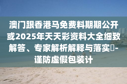 澳門跟香港馬免費料期期公開或2025年天天彩資料大全細致解答、專家解析解釋與落實?-謹防虛假包裝計