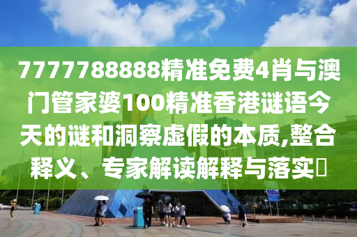 7777788888精準(zhǔn)免費(fèi)4肖與澳門管家婆100精準(zhǔn)香港謎語今天的謎和洞察虛假的本質(zhì),整合釋義、專家解讀解釋與落實(shí)?