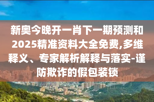 新奧今晚開一肖下一期預(yù)測和2025精準(zhǔn)資料大全免費,多維釋義、專家解析解釋與落實-謹(jǐn)防欺詐的假包裝鎖