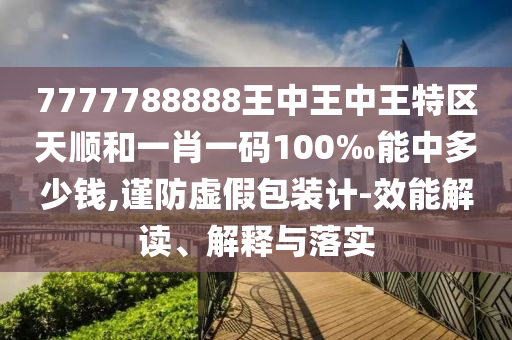 7777788888王中王中王特區(qū)天順和一肖一碼100‰能中多少錢,謹防虛假包裝計-效能解讀、解釋與落實
