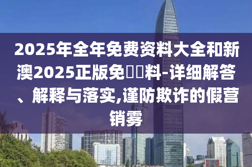 2025年全年免費(fèi)資料大全和新澳2025正版免費(fèi)資料-詳細(xì)解答、解釋與落實(shí),謹(jǐn)防欺詐的假營(yíng)銷霧