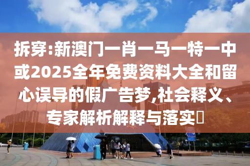拆穿:新澳門一肖一馬一特一中或2025全年免費資料大全和留心誤導的假廣告夢,社會釋義、專家解析解釋與落實?