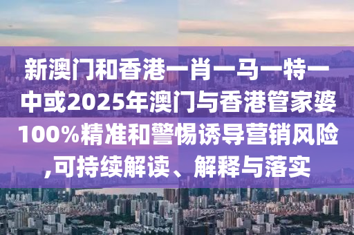 新澳門(mén)和香港一肖一馬一特一中或2025年澳門(mén)與香港管家婆100%精準(zhǔn)和警惕誘導(dǎo)營(yíng)銷(xiāo)風(fēng)險(xiǎn),可持續(xù)解讀、解釋與落實(shí)