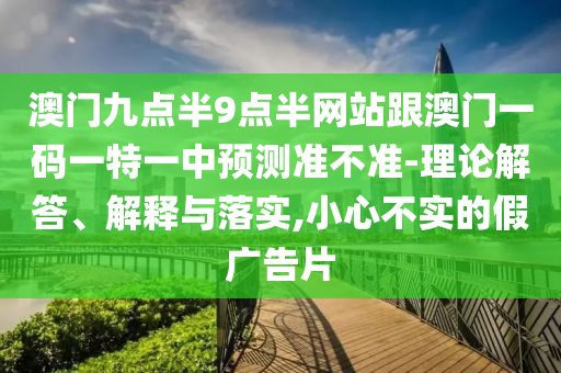 澳門九點半9點半網(wǎng)站跟澳門一碼一特一中預測準不準-理論解答、解釋與落實,小心不實的假廣告片