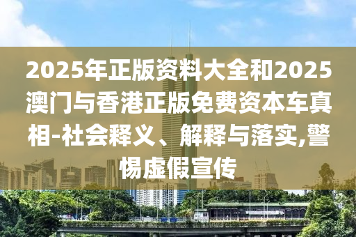 2025年正版資料大全和2025澳門與香港正版免費資本車真相-社會釋義、解釋與落實,警惕虛假宣傳