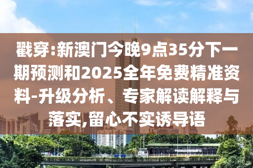 戳穿:新澳門(mén)今晚9點(diǎn)35分下一期預(yù)測(cè)和2025全年免費(fèi)精準(zhǔn)資料-升級(jí)分析、專家解讀解釋與落實(shí),留心不實(shí)誘導(dǎo)語(yǔ)