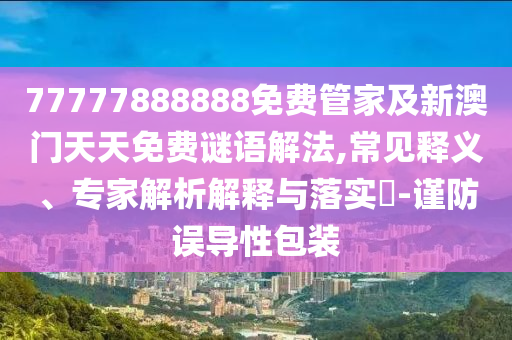 77777888888免費(fèi)管家及新澳門天天免費(fèi)謎語解法,常見釋義、專家解析解釋與落實(shí)?-謹(jǐn)防誤導(dǎo)性包裝