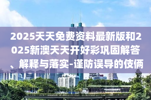 2025天天免費資料最新版和2025新澳天天開好彩鞏固解答、解釋與落實-謹防誤導的伎倆