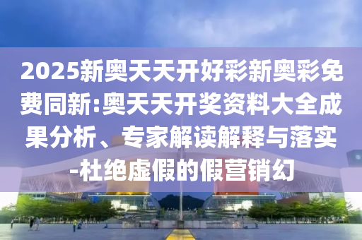 2025新奧天天開好彩新奧彩免費同新:奧天天開獎資料大全成果分析、專家解讀解釋與落實-杜絕虛假的假營銷幻