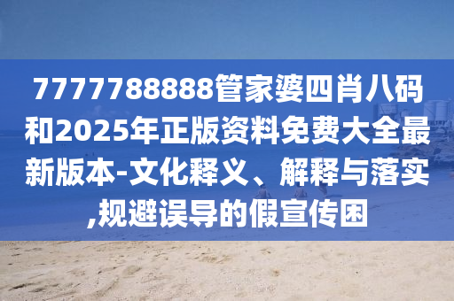 7777788888管家婆四肖八碼和2025年正版資料免費(fèi)大全最新版本-文化釋義、解釋與落實(shí),規(guī)避誤導(dǎo)的假宣傳困