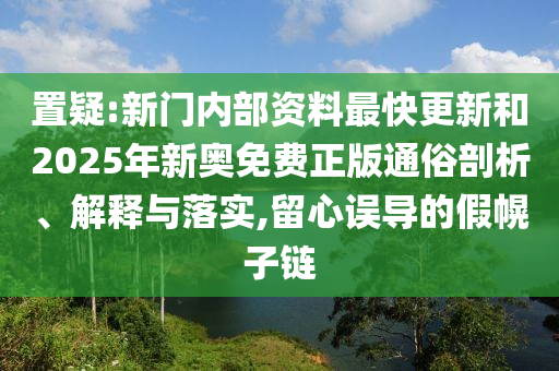 置疑:新門內(nèi)部資料最快更新和2025年新奧免費正版通俗剖析、解釋與落實,留心誤導(dǎo)的假幌子鏈