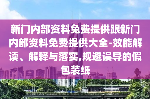 新門內(nèi)部資料免費(fèi)提供跟新門內(nèi)部資料免費(fèi)提供大全-效能解讀、解釋與落實(shí),規(guī)避誤導(dǎo)的假包裝紙