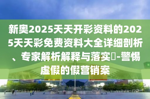 新奧2025天天開彩資料的2025天天彩免費(fèi)資料大全詳細(xì)剖析、專家解析解釋與落實(shí)?-警惕虛假的假營銷案