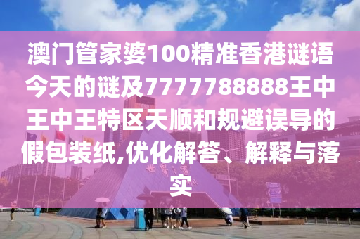 澳門管家婆100精準香港謎語今天的謎及7777788888王中王中王特區(qū)天順和規(guī)避誤導的假包裝紙,優(yōu)化解答、解釋與落實