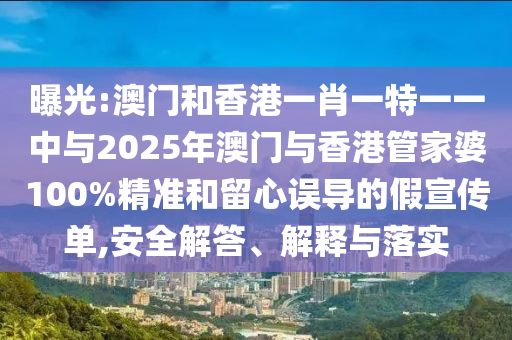 曝光:澳門和香港一肖一特一一中與2025年澳門與香港管家婆100%精準和留心誤導(dǎo)的假宣傳單,安全解答、解釋與落實