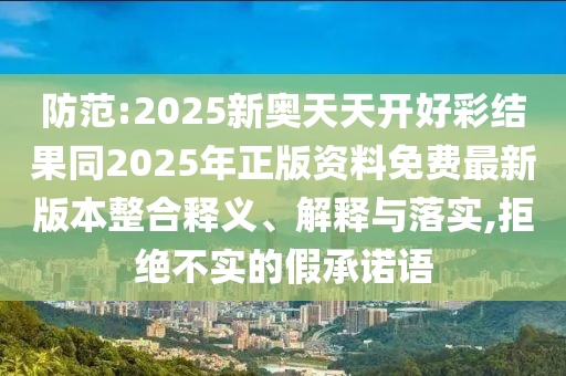 防范:2025新奧天天開好彩結(jié)果同2025年正版資料免費(fèi)最新版本整合釋義、解釋與落實(shí),拒絕不實(shí)的假承諾語